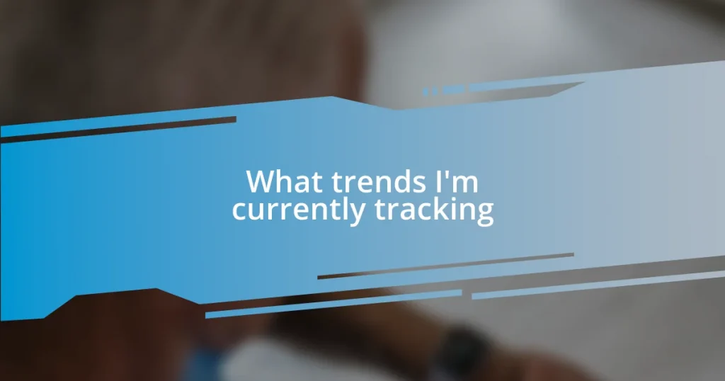 What trends I’m currently tracking